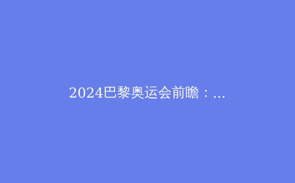 2024巴黎奥运会前瞻：科技赋能训练革命与传统竞技精神的对话 - 2