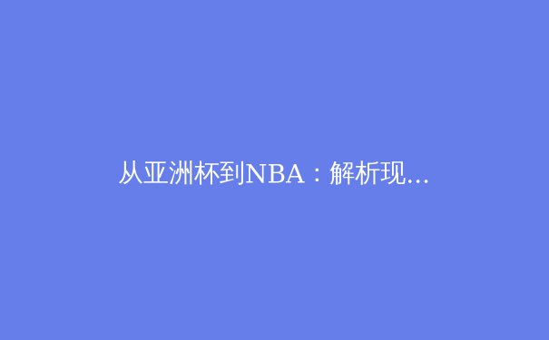 从亚洲杯到NBA：解析现代体育赛事背后的科技革命与商业逻辑 - 2