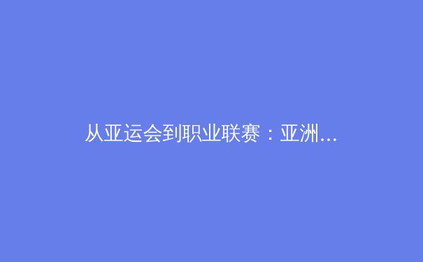 从亚运会到职业联赛：亚洲体育产业格局的重塑与挑战 - 4