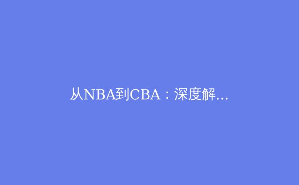 从NBA到CBA：深度解析现代篮球战术体系的全球化演变与本土化实践 - 2