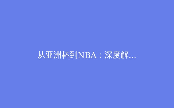 从亚洲杯到NBA：深度解析现代体育的战术演进与运动员心理博弈 - 3