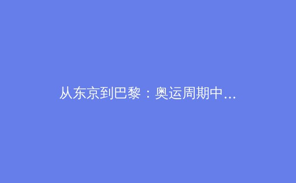 从东京到巴黎：奥运周期中亚洲体育格局的深度嬗变与战略前瞻
