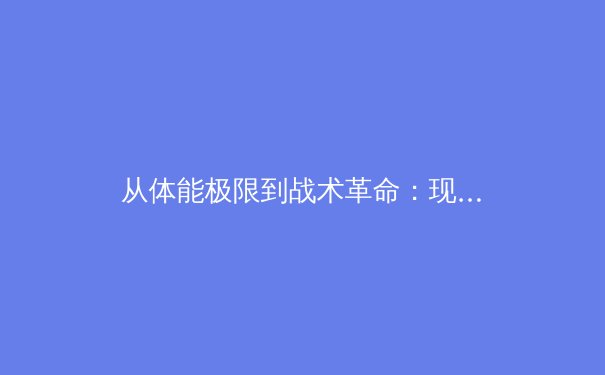 从体能极限到战术革命：现代体育竞技的深层维度解析 - 2