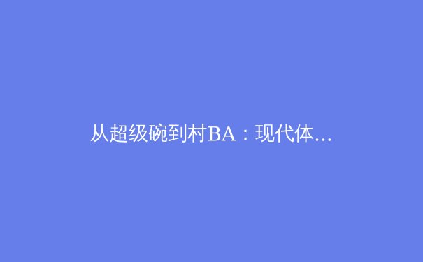 从超级碗到村BA：现代体育文化景观的多元裂变与全民参与新浪潮 - 2