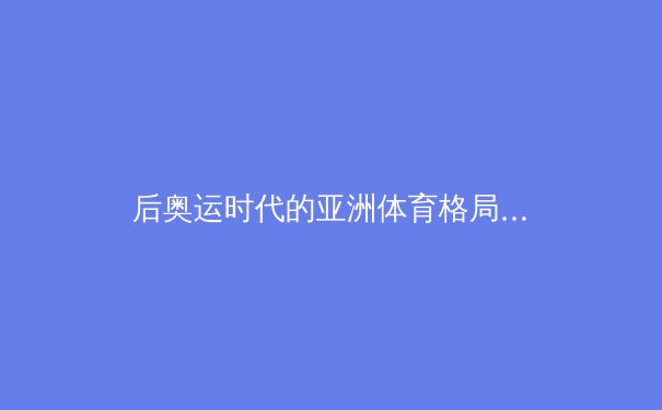 后奥运时代的亚洲体育格局演变：从竞技场到全民健康的社会革命
