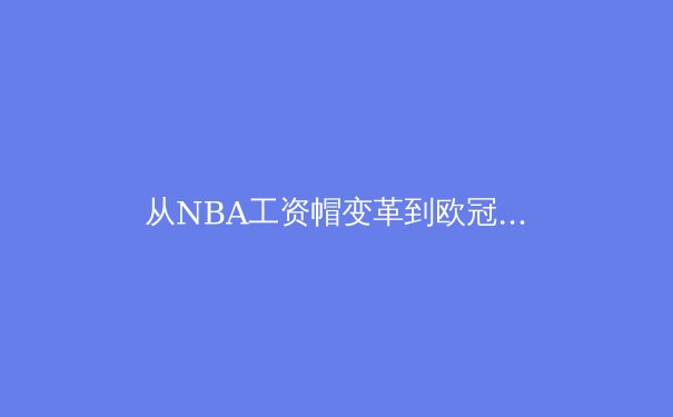 从NBA工资帽变革到欧冠财政新政：现代职业体育的资本博弈与生态重构 - 2