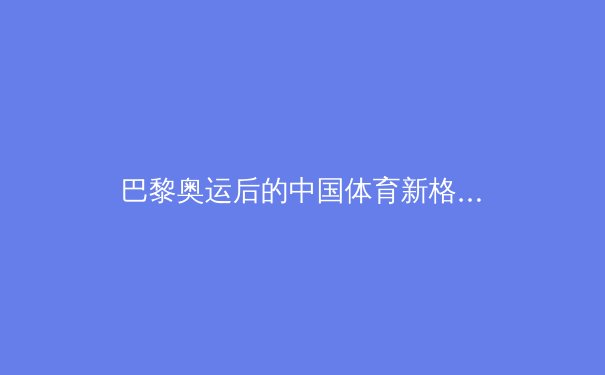 巴黎奥运后的中国体育新格局：从金牌战略到全民健康的时代转型