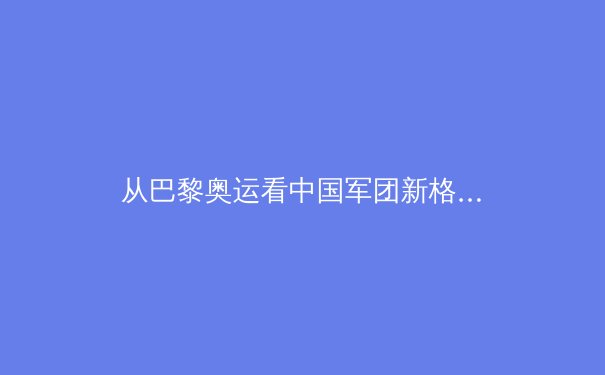 从巴黎奥运看中国军团新格局：金牌背后是体育哲学的深刻转型