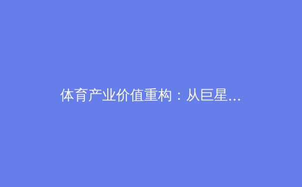 体育产业价值重构：从巨星效应到全民参与的深度变革 - 2