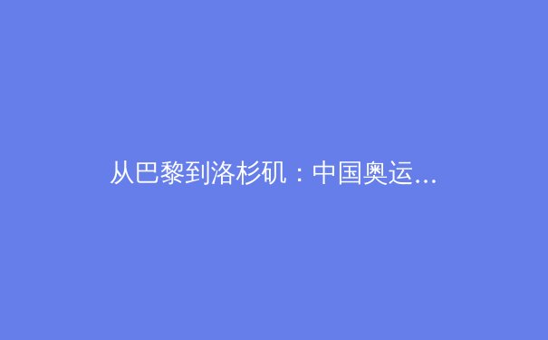 从巴黎到洛杉矶：中国奥运军团新周期战略转型与挑战解析 - 2