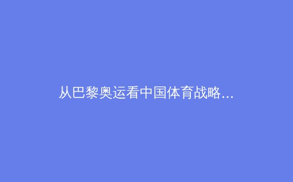 从巴黎奥运看中国体育战略转型：金牌之外的价值重塑与全民健康新命题 - 3