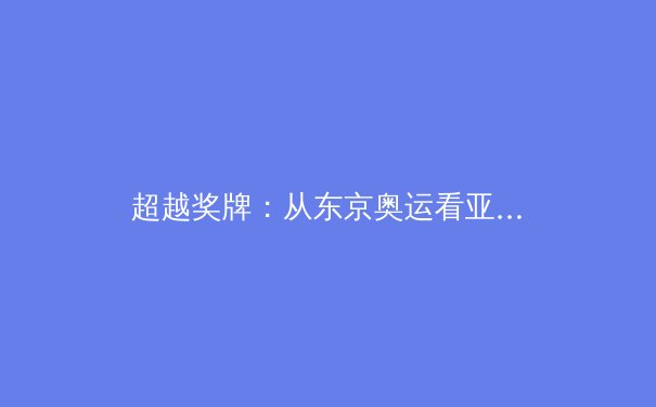超越奖牌：从东京奥运看亚洲体育新势力的崛起与挑战