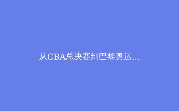 从CBA总决赛到巴黎奥运：中国体育产业的转型阵痛与时代机遇 - 3