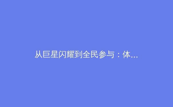 从巨星闪耀到全民参与：体育产业的变革与未来趋势深度解析 - 2