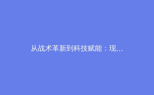 从战术革新到科技赋能：现代足球的智能化转型与未来趋势